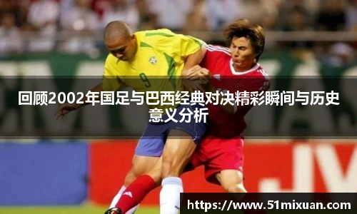 回顾2002年国足与巴西经典对决精彩瞬间与历史意义分析
