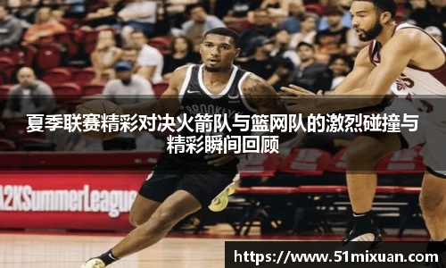 夏季联赛精彩对决火箭队与篮网队的激烈碰撞与精彩瞬间回顾