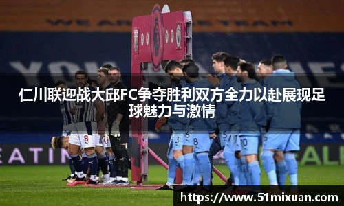 仁川联迎战大邱FC争夺胜利双方全力以赴展现足球魅力与激情