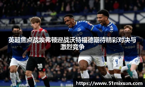 英超焦点战埃弗顿迎战沃特福德期待精彩对决与激烈竞争